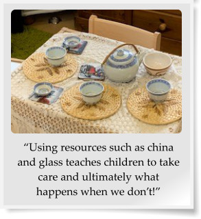 “Using resources such as china and glass teaches children to take care and ultimately what happens when we don’t!”